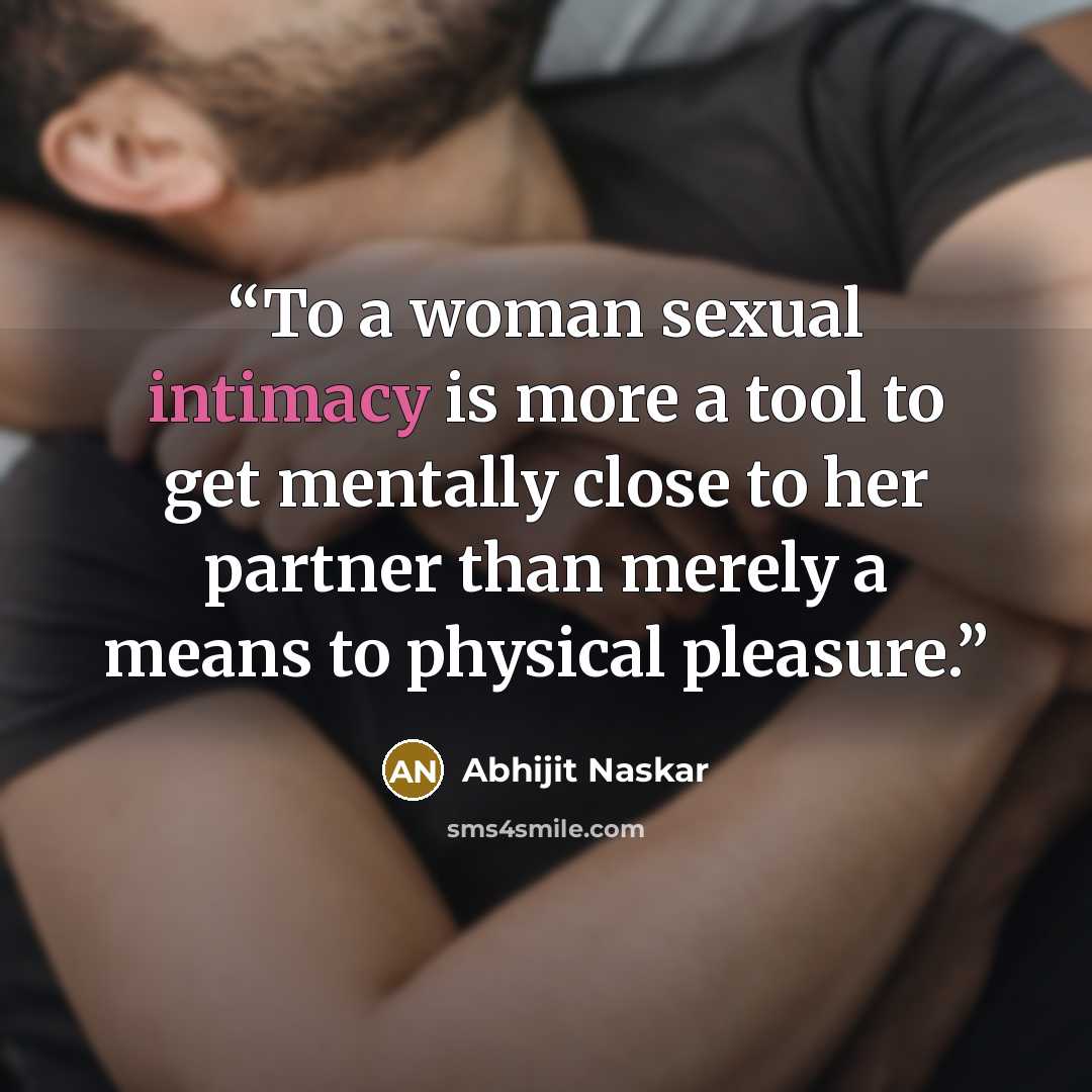 “To a woman sexual intimacy is more a tool to get mentally close to her partner than merely a means to physical pleasure.” quote by Abhijit Naskar