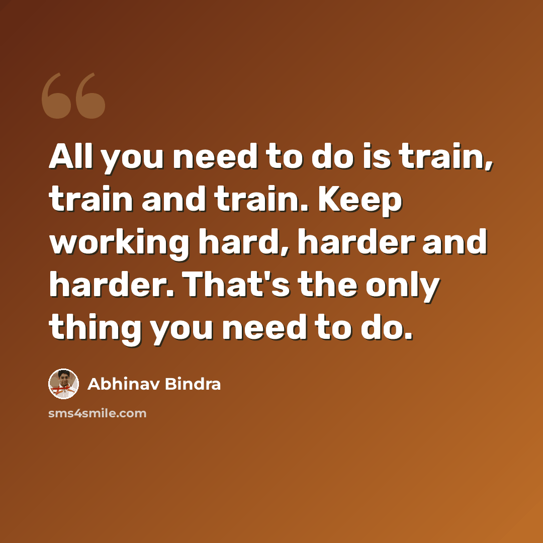 “All you need to do is train, train and train. Keep working hard, harder and harder. That's the only thing you need to do.” quote by Abhinav Bindra