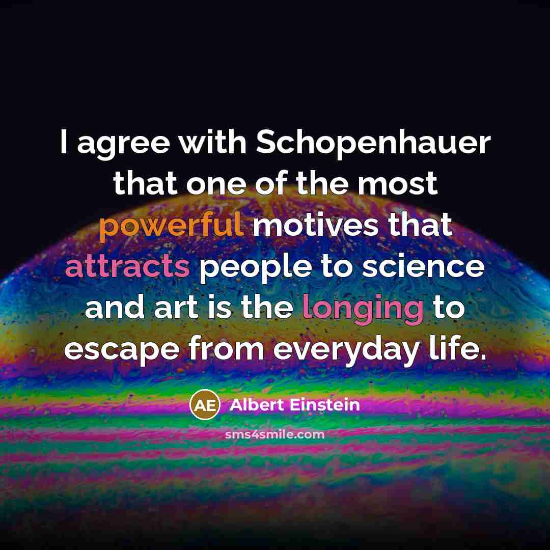 “I agree with Schopenhauer that one of the most powerful motives that attracts people to science and art is the longing to escape from everyday life.” quote by Albert Einstein