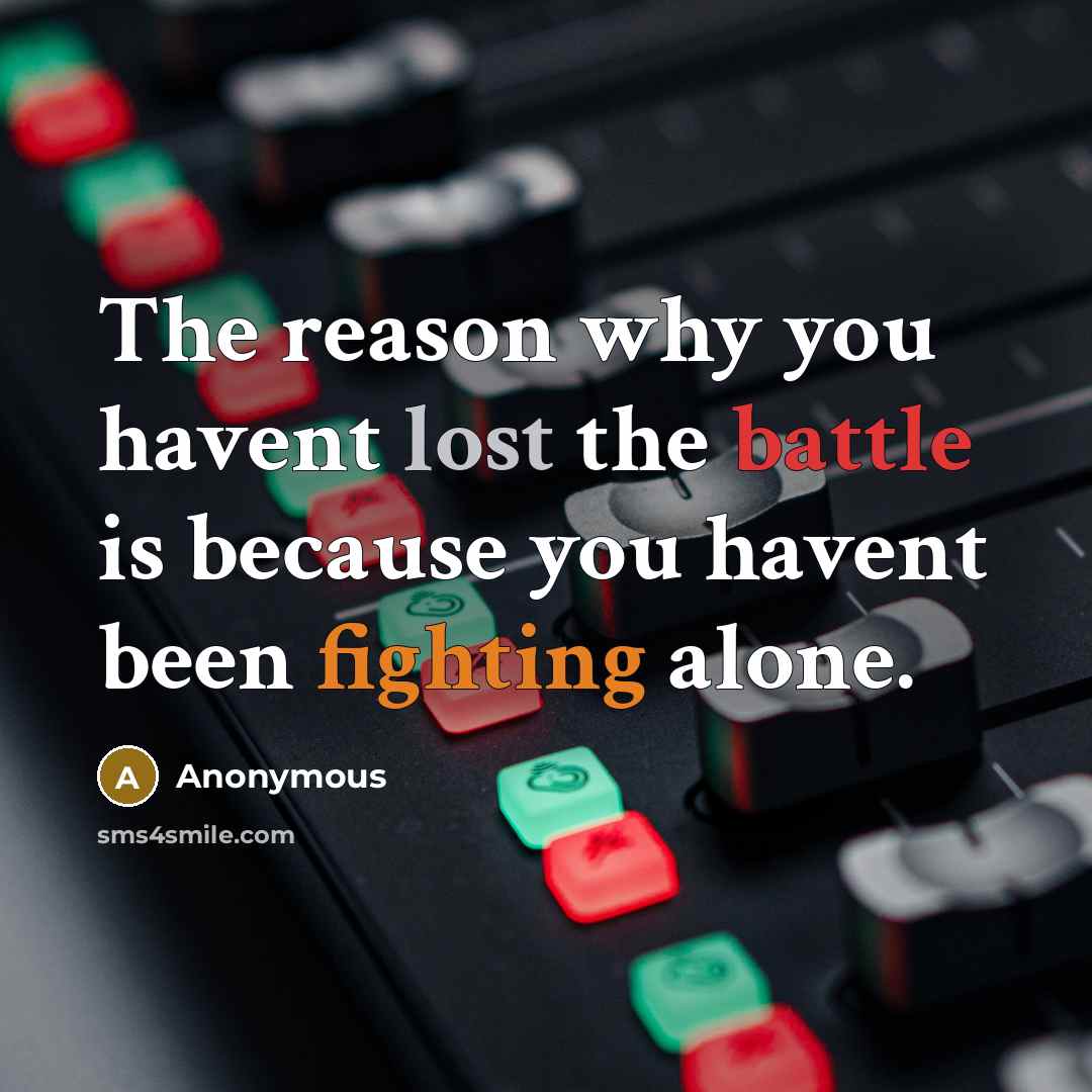 “The reason why you havent lost the battle is because you havent been fighting alone.” quote by Anonymous