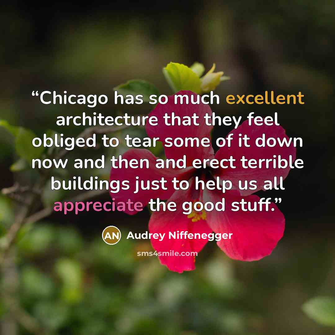 “Chicago has so much excellent architecture that they feel obliged to tear some of it down now and then and erect terrible buildings just to help us all appreciate the good stuff.” quote by Audrey Niffenegger