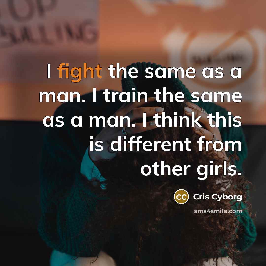 “I fight the same as a man. I train the same as a man. I think this is different from other girls.” quote by Cris Cyborg