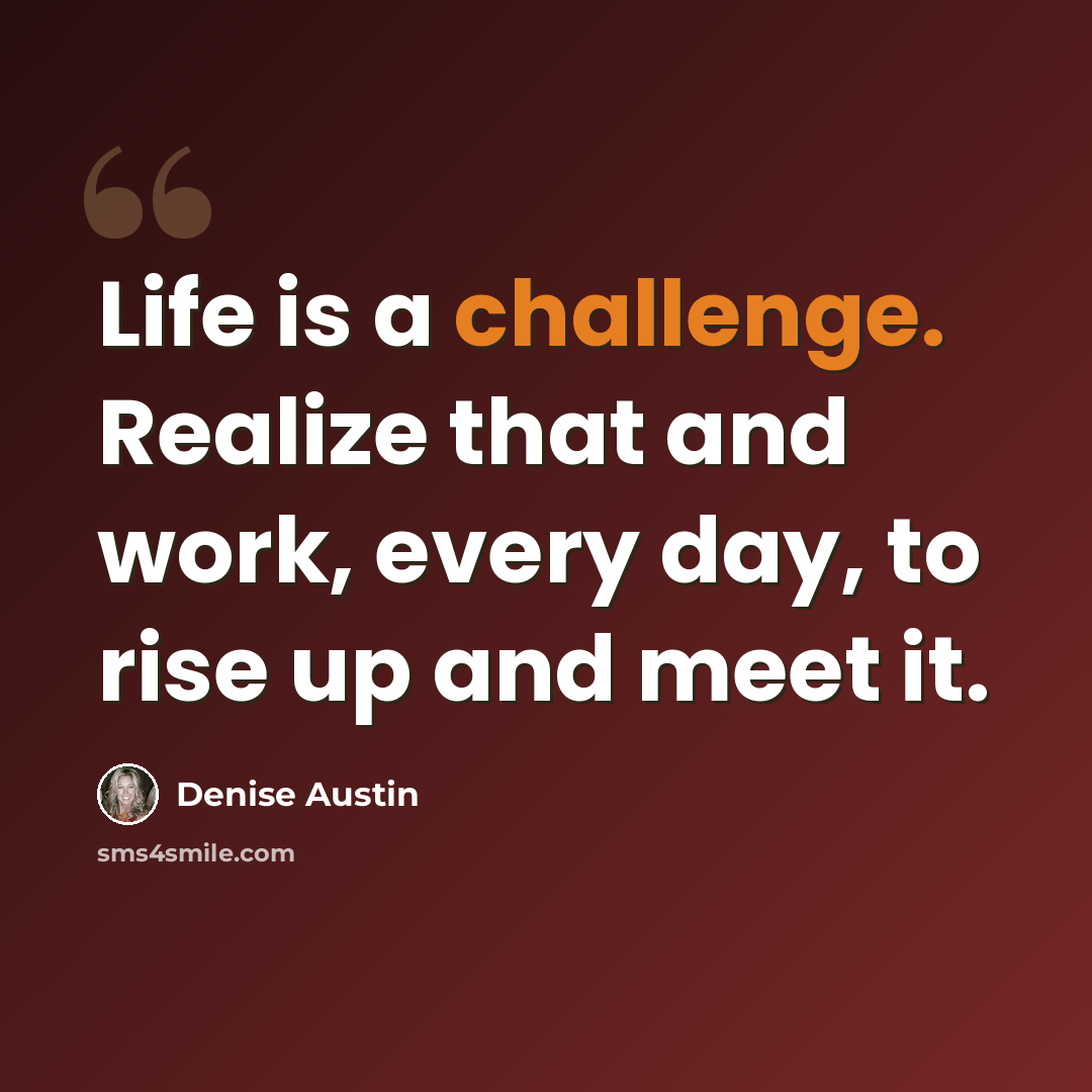 “Life is a challenge. Realize that and work, every day, to rise up and meet it.” quote by Denise Austin