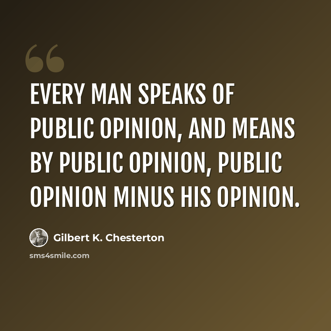 “Every man speaks of public opinion, and means by public opinion, public opinion minus his opinion.” quote by Gilbert K. Chesterton