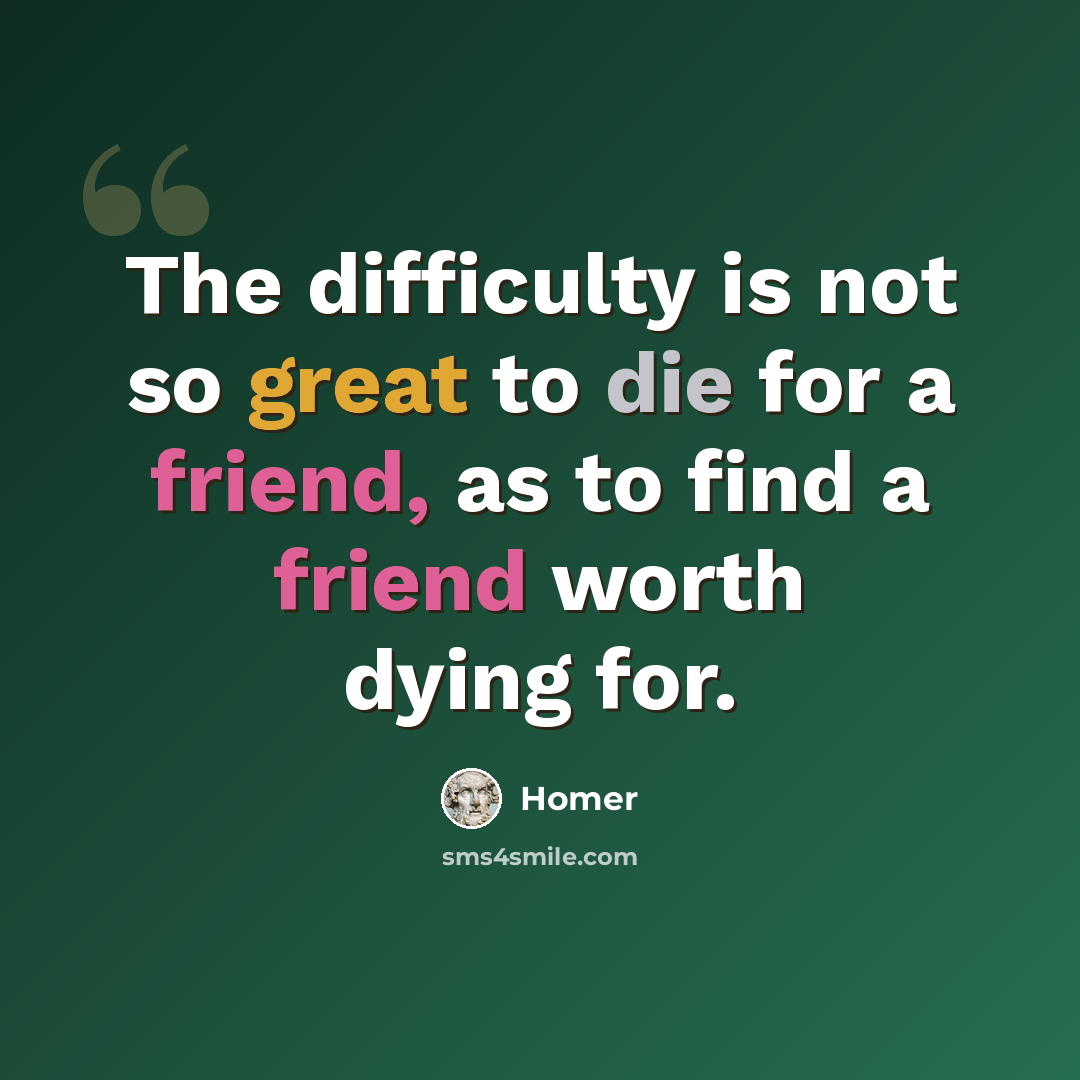 “The difficulty is not so great to die for a friend, as to find a friend worth dying for.” quote by Homer