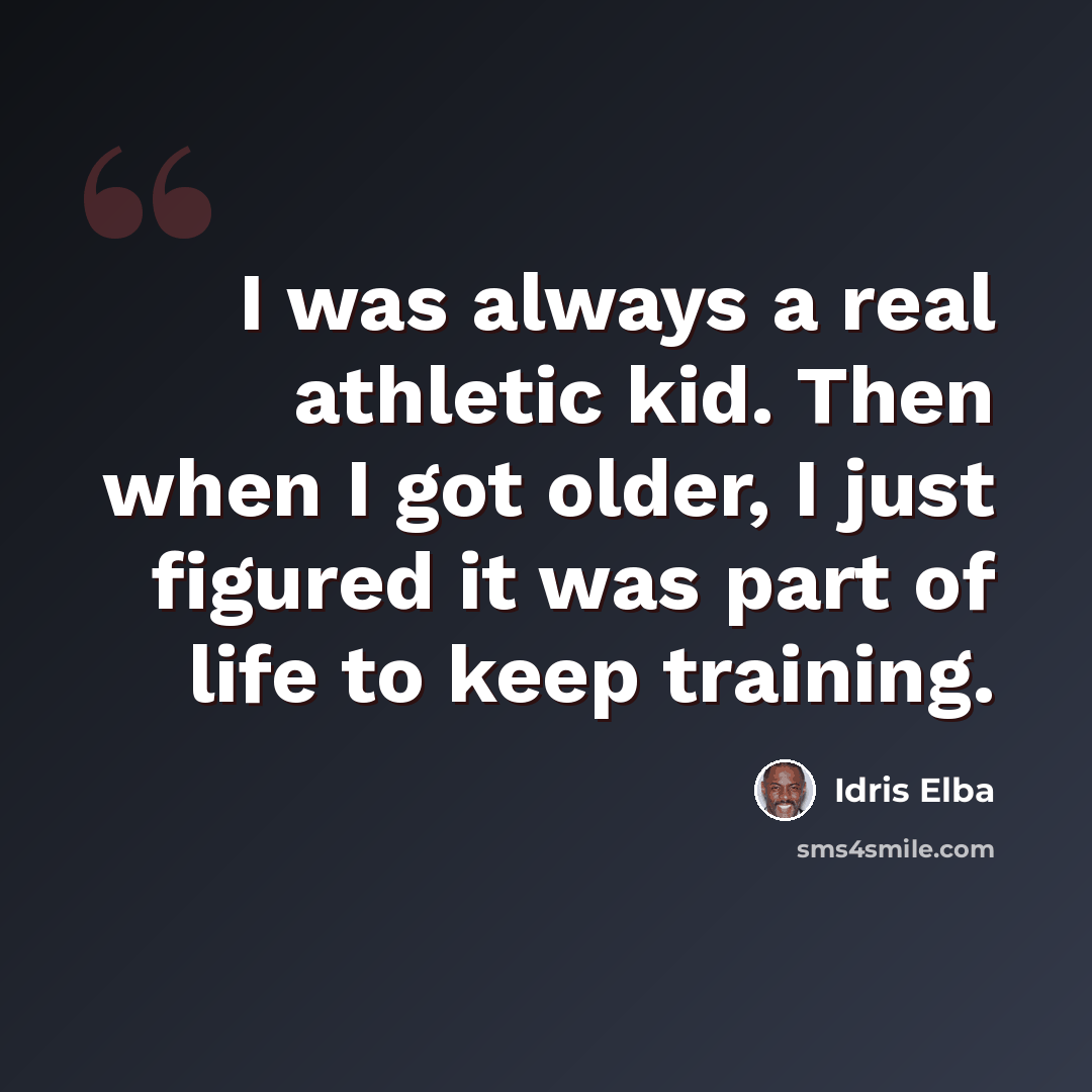 “I was always a real athletic kid. Then when I got older, I just figured it was part of life to keep training.” quote by Idris Elba