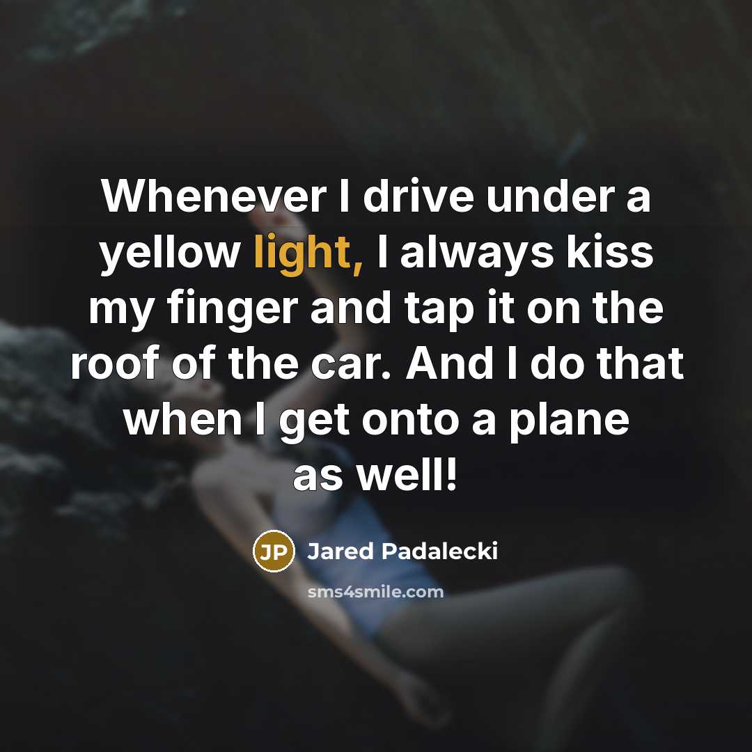 “Whenever I drive under a yellow light, I always kiss my finger and tap it on the roof of the car. And I do that when I get onto a plane as well!” quote by Jared Padalecki