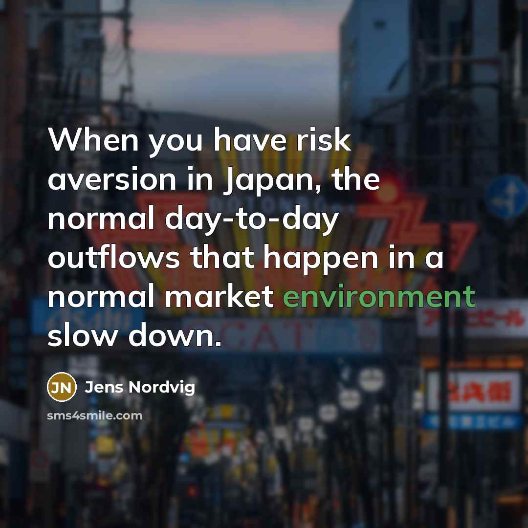 “When you have risk aversion in Japan, the normal day-to-day outflows that happen in a normal market environment slow down.” quote by Jens Nordvig