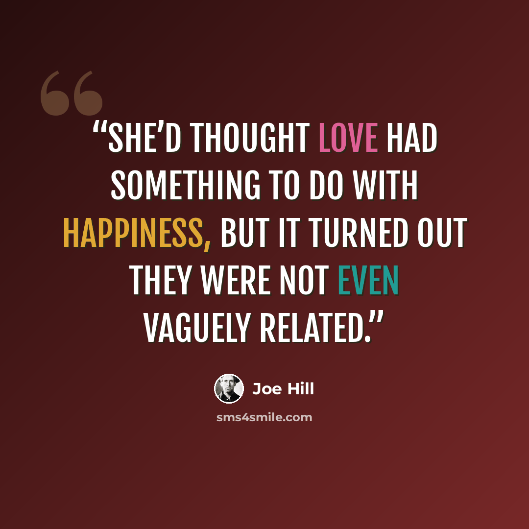 “She’d thought love had something to do with happiness, but it turned out they were not even vaguely related.” quote by Joe Hill