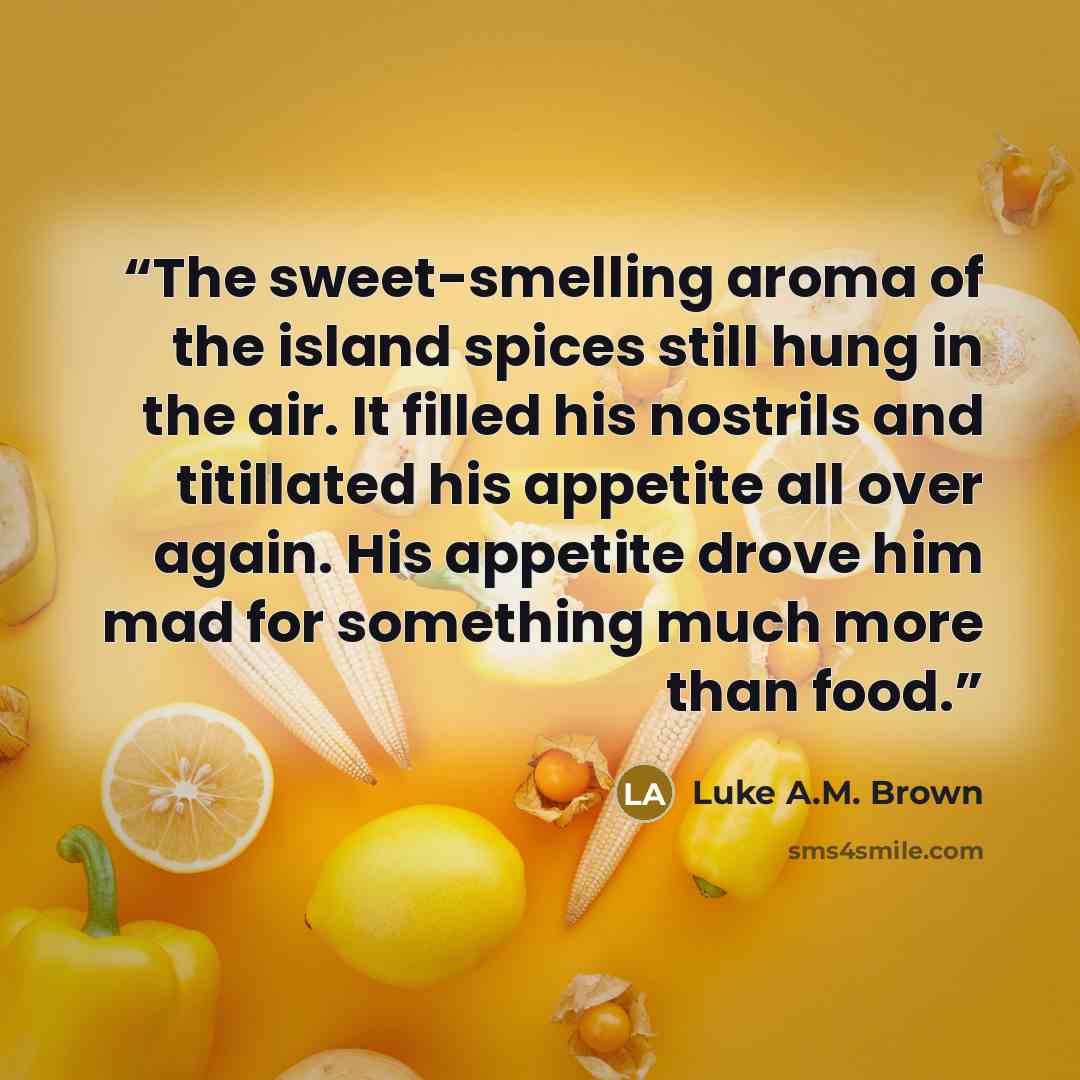 “The sweet-smelling aroma of the island spices still hung in the air. It filled his nostrils and titillated his appetite all over again. His appetite drove him mad for something much more than food.” quote by Luke A.M. Brown
