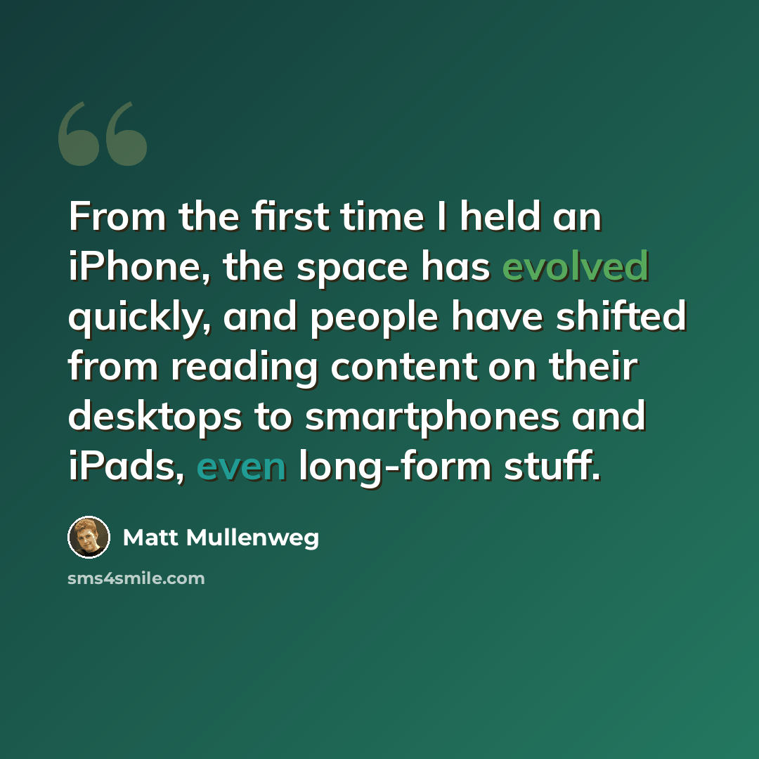 “From the first time I held an iPhone, the space has evolved quickly, and people have shifted from reading content on their desktops to smartphones and iPads, even long-form stuff.” quote by Matt Mullenweg