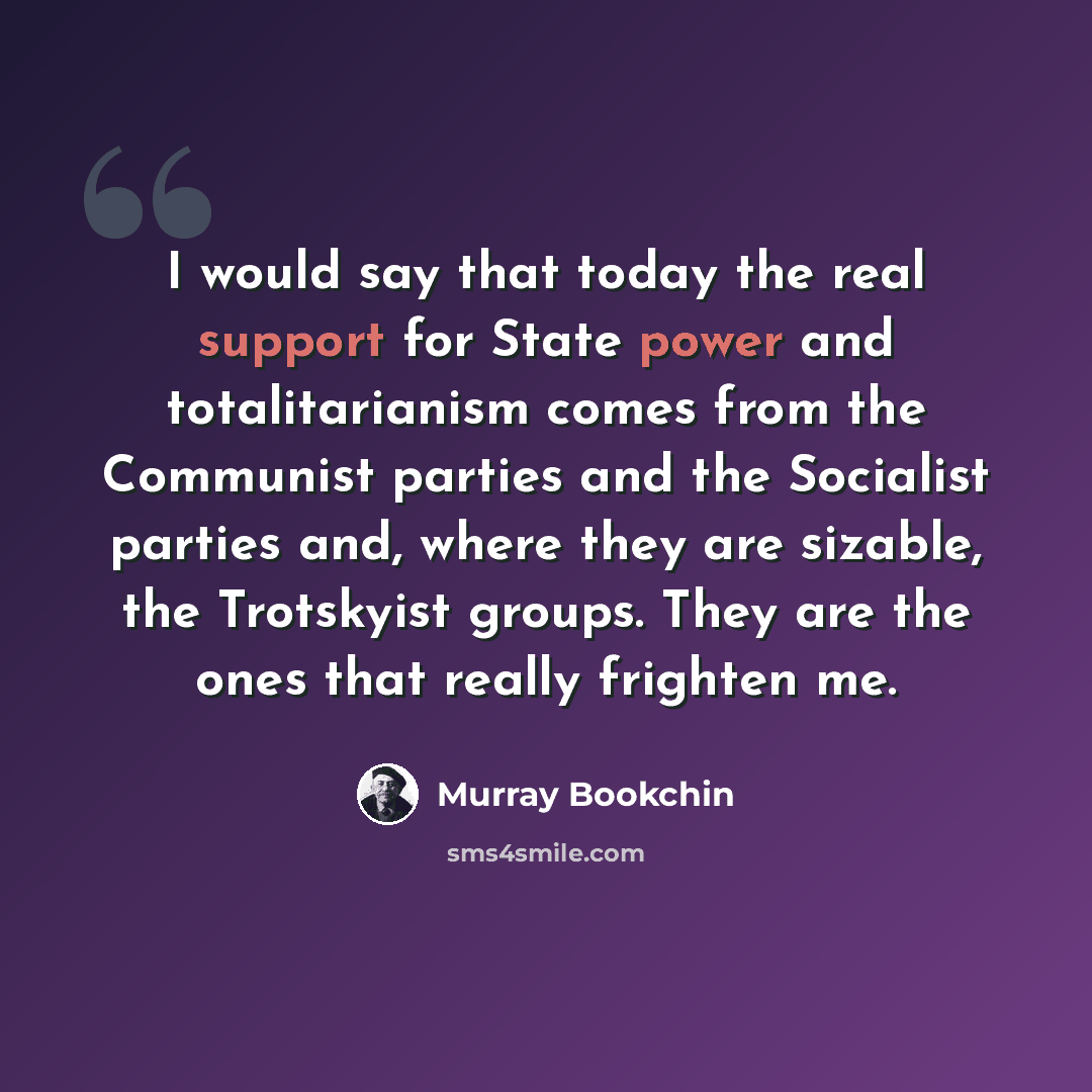 “I would say that today the real support for State power and totalitarianism comes from the Communist parties and the Socialist parties and, where they are sizable, the Trotskyist groups. They are the ones that really frighten me.” quote by Murray Bookchin