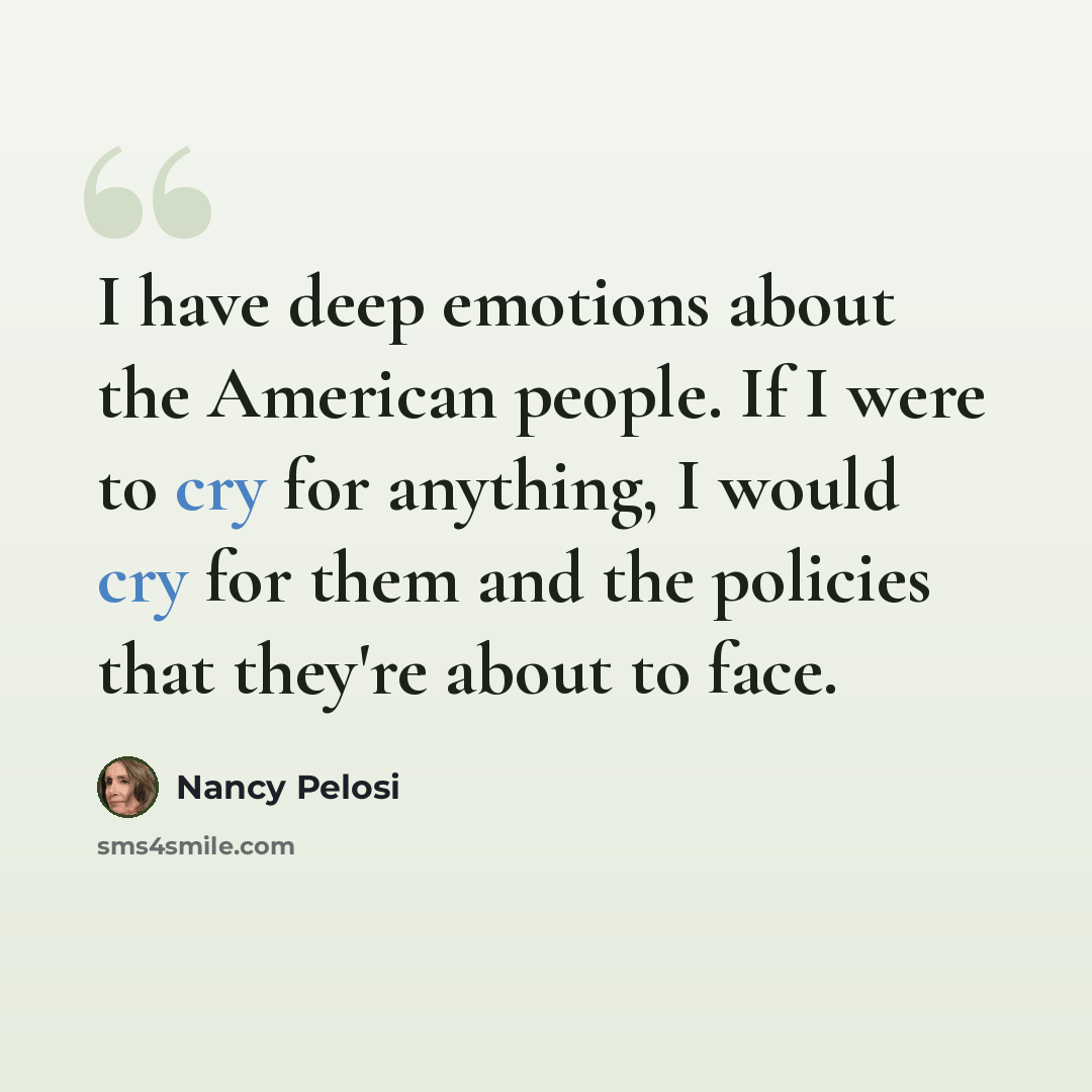 “I have deep emotions about the American people. If I were to cry for anything, I would cry for them and the policies that they're about to face.” quote by Nancy Pelosi