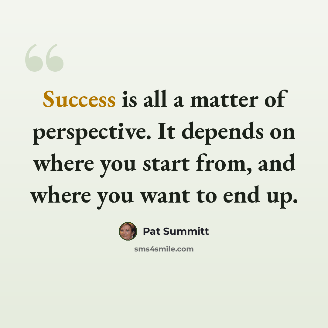 “Success is all a matter of perspective. It depends on where you start from, and where you want to end up.” quote by Pat Summitt