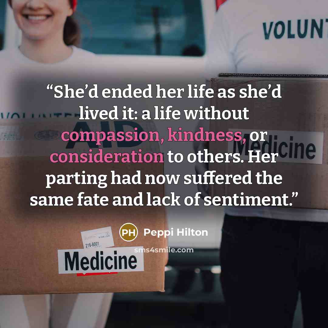 “She’d ended her life as she’d lived it: a life without compassion, kindness, or consideration to others. Her parting had now suffered the same fate and lack of sentiment.” quote by Peppi Hilton