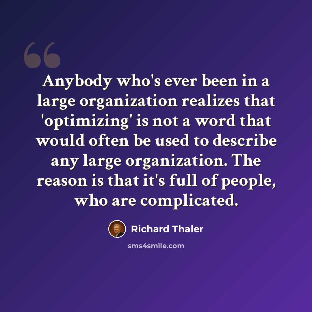 “Anybody who's ever been in a large organization realizes that 'optimizing' is not a word that would often be used to describe any large organization. The reason is that it's full of people, who are complicated.” quote by Richard Thaler