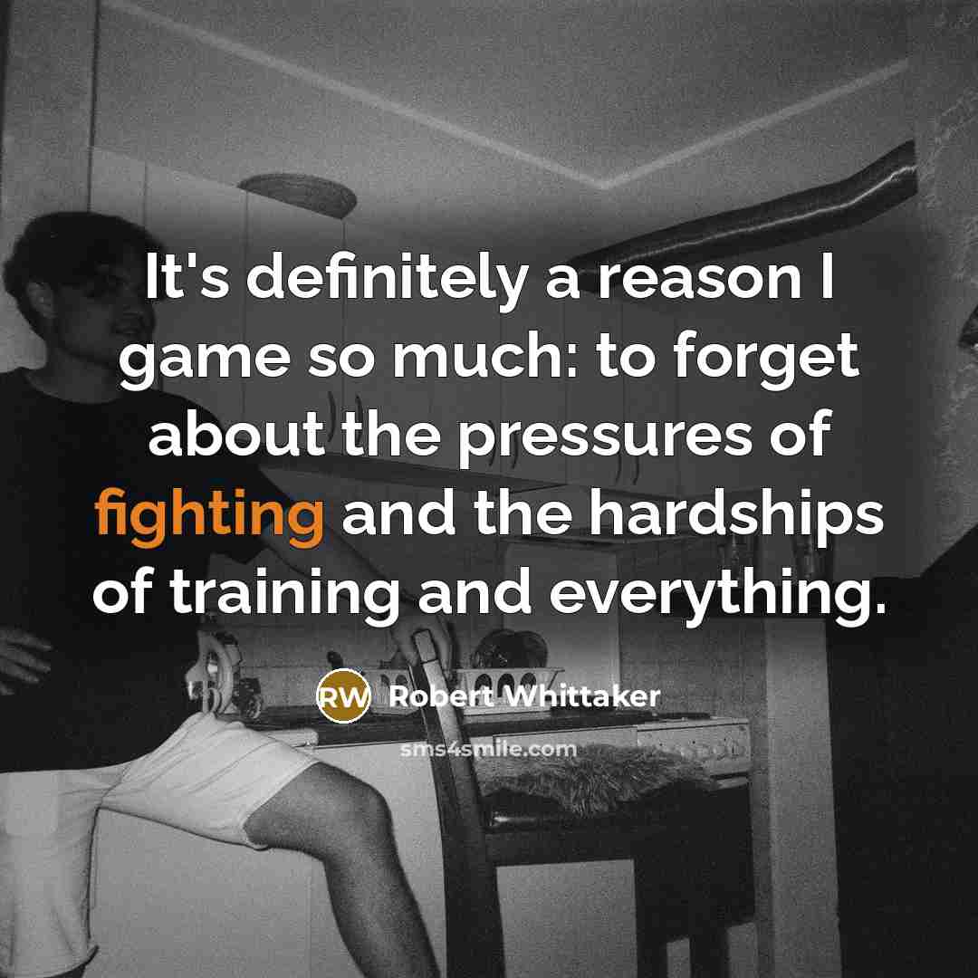 “It's definitely a reason I game so much: to forget about the pressures of fighting and the hardships of training and everything.” quote by Robert Whittaker