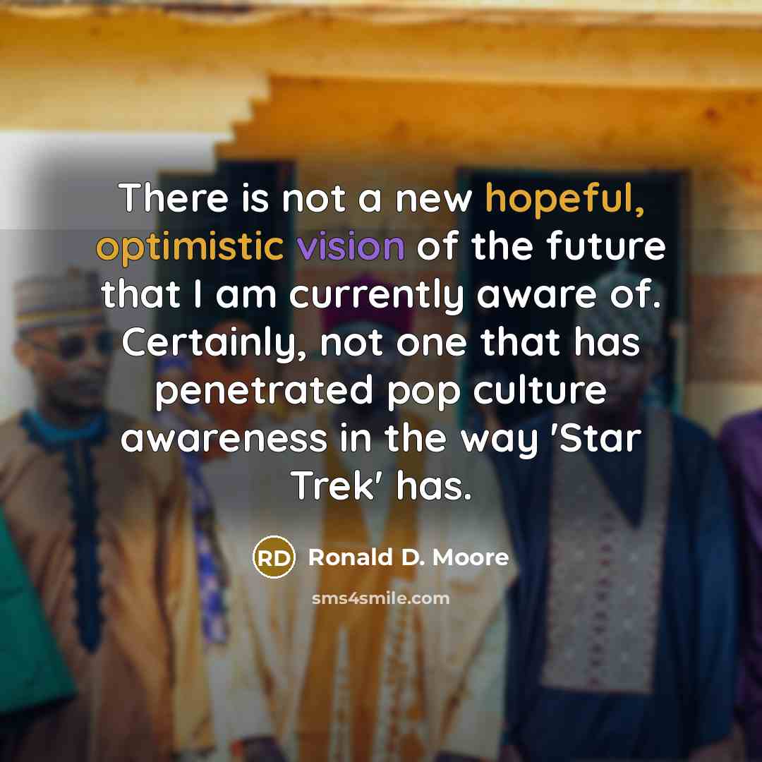 “There is not a new hopeful, optimistic vision of the future that I am currently aware of. Certainly, not one that has penetrated pop culture awareness in the way 'Star Trek' has.” quote by Ronald D. Moore