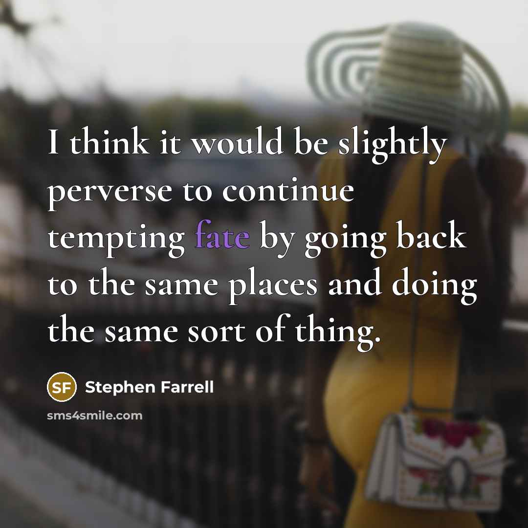 “I think it would be slightly perverse to continue tempting fate by going back to the same places and doing the same sort of thing.” quote by Stephen Farrell