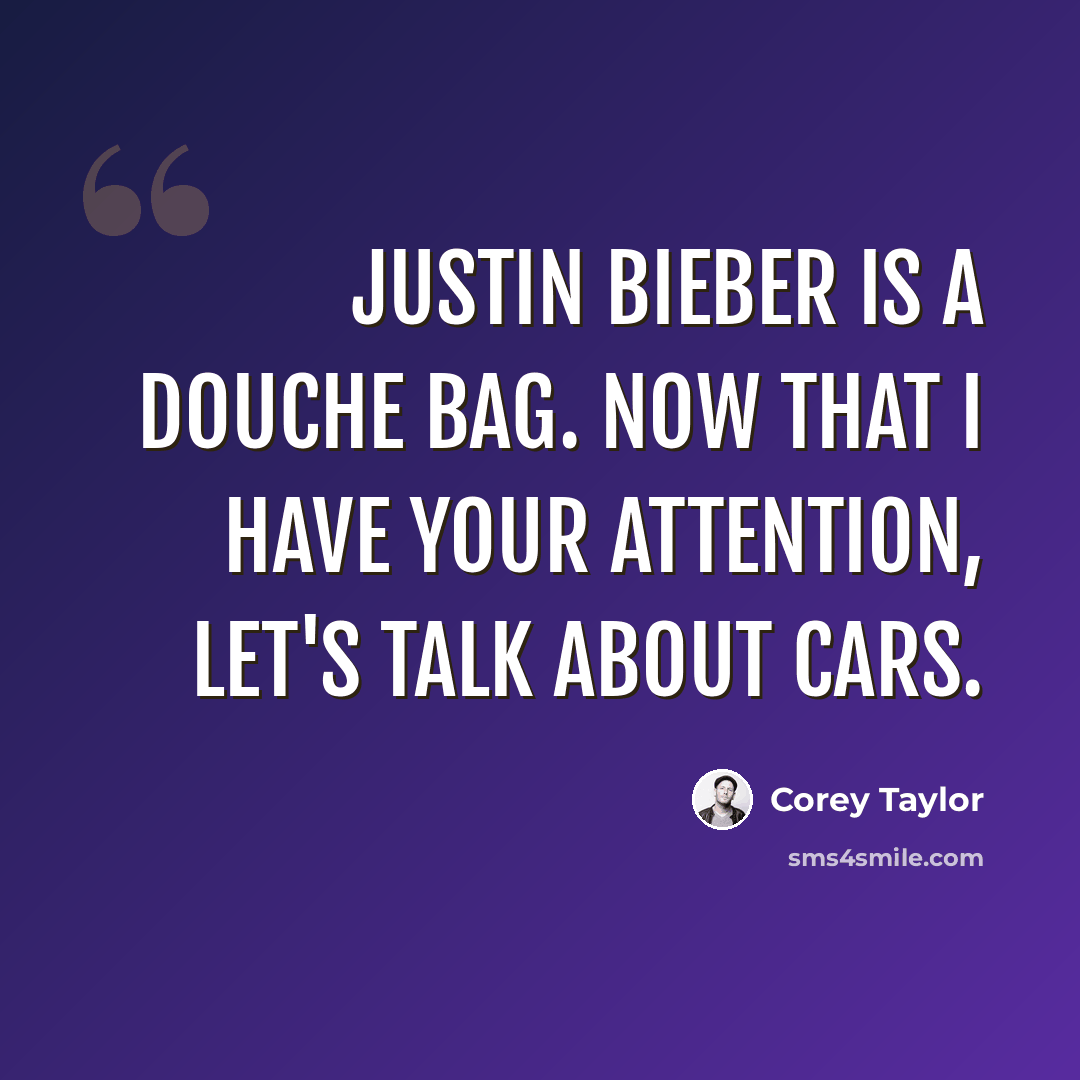 “Justin Bieber is a douche bag. Now that I have your attention, let's talk about cars.” quote by Corey Taylor