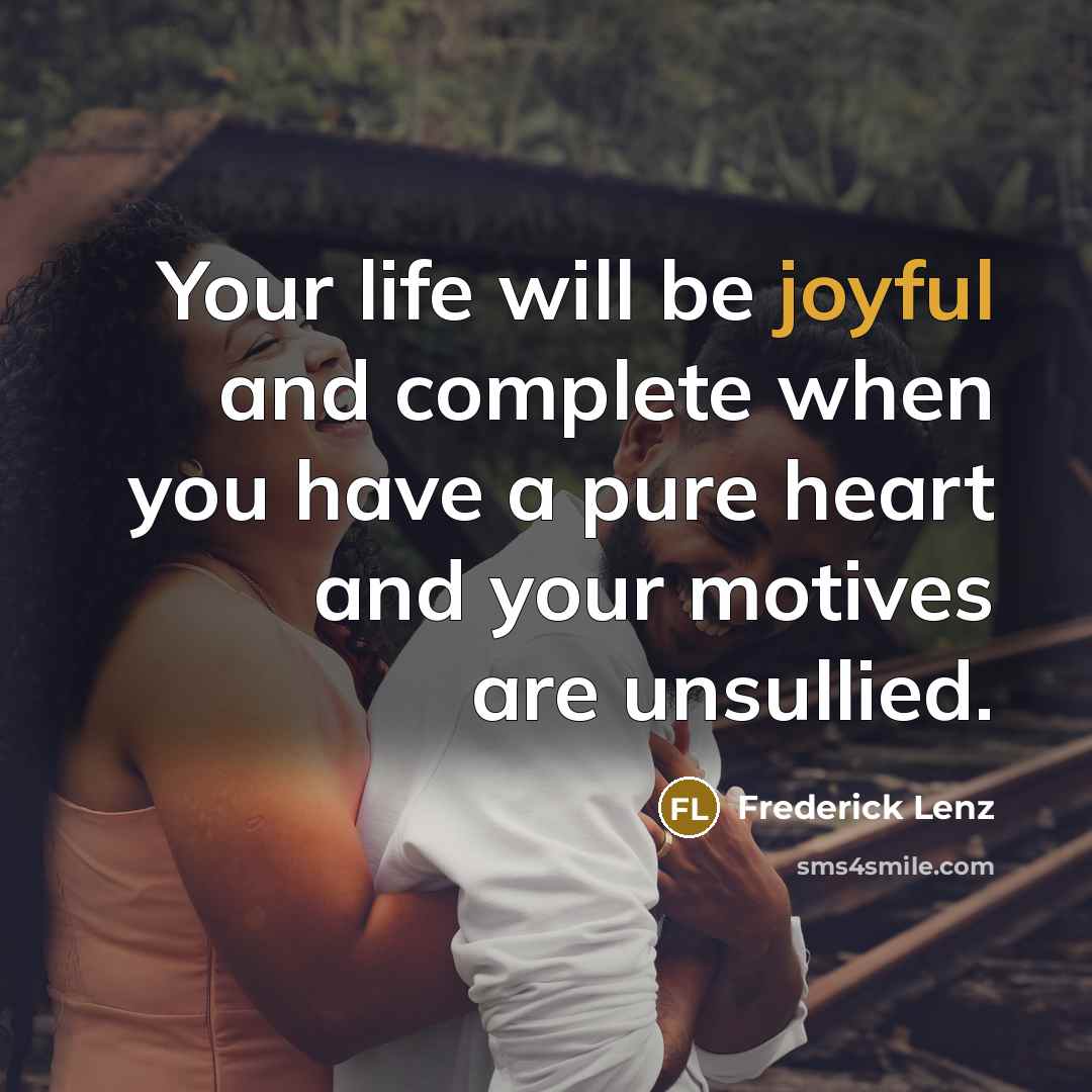 “Your life will be joyful and complete when you have a pure heart and your motives are unsullied.” quote by Frederick Lenz
