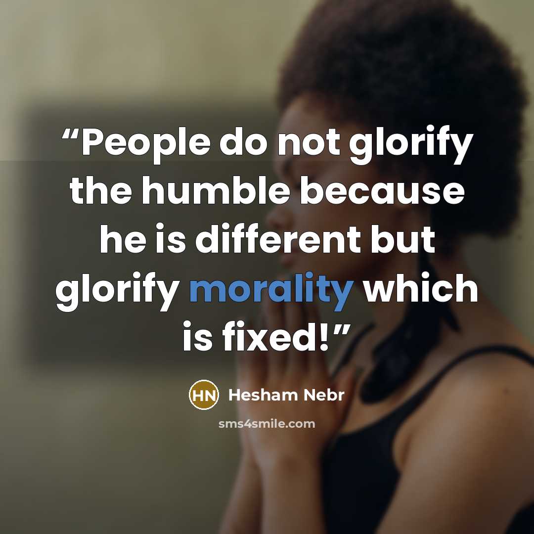 “People do not glorify the humble because he is different but glorify morality which is fixed!” quote by Hesham Nebr