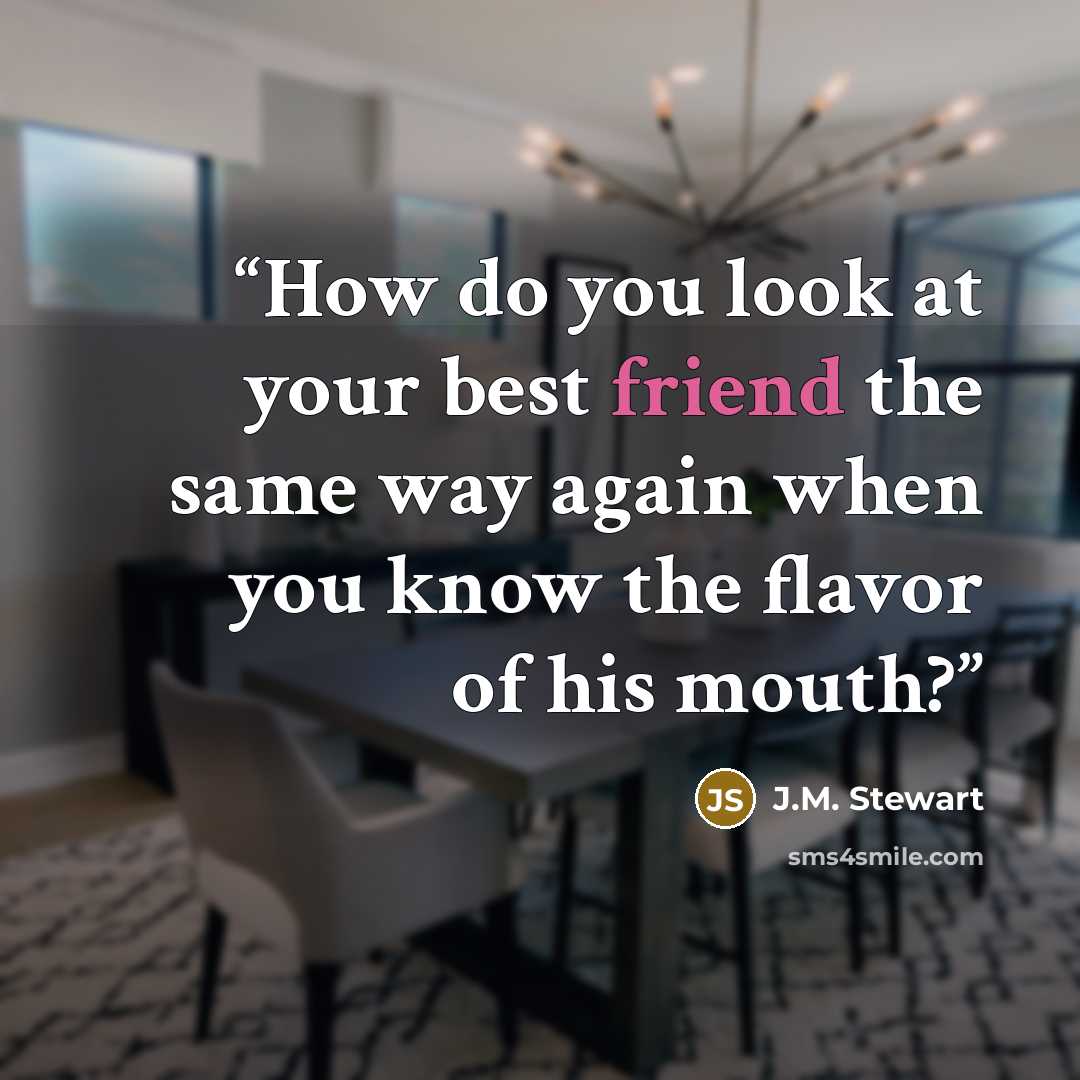 “How do you look at your best friend the same way again when you know the flavor of his mouth?” quote by J.M. Stewart