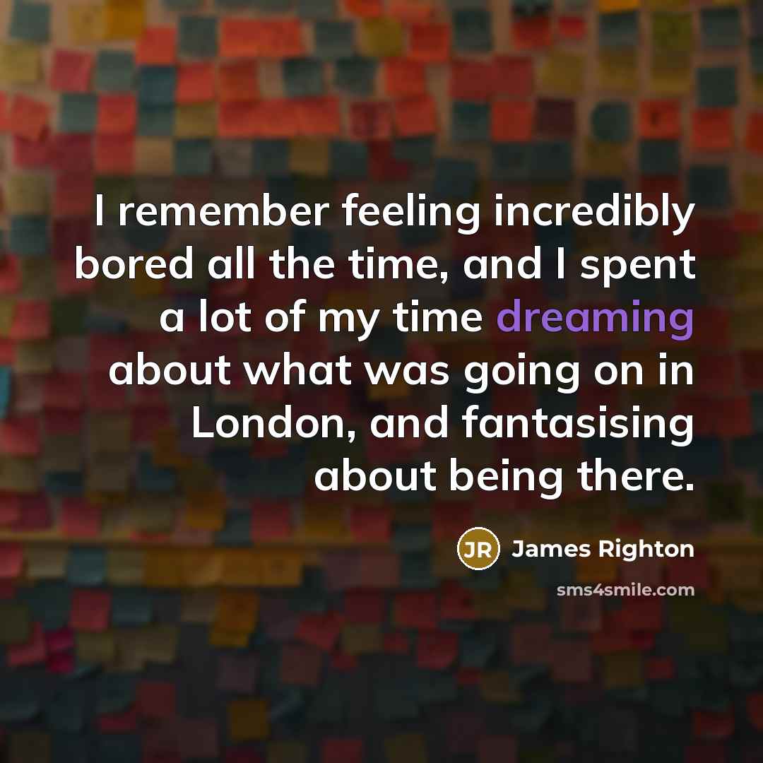 “I remember feeling incredibly bored all the time, and I spent a lot of my time dreaming about what was going on in London, and fantasising about being there.” quote by James Righton