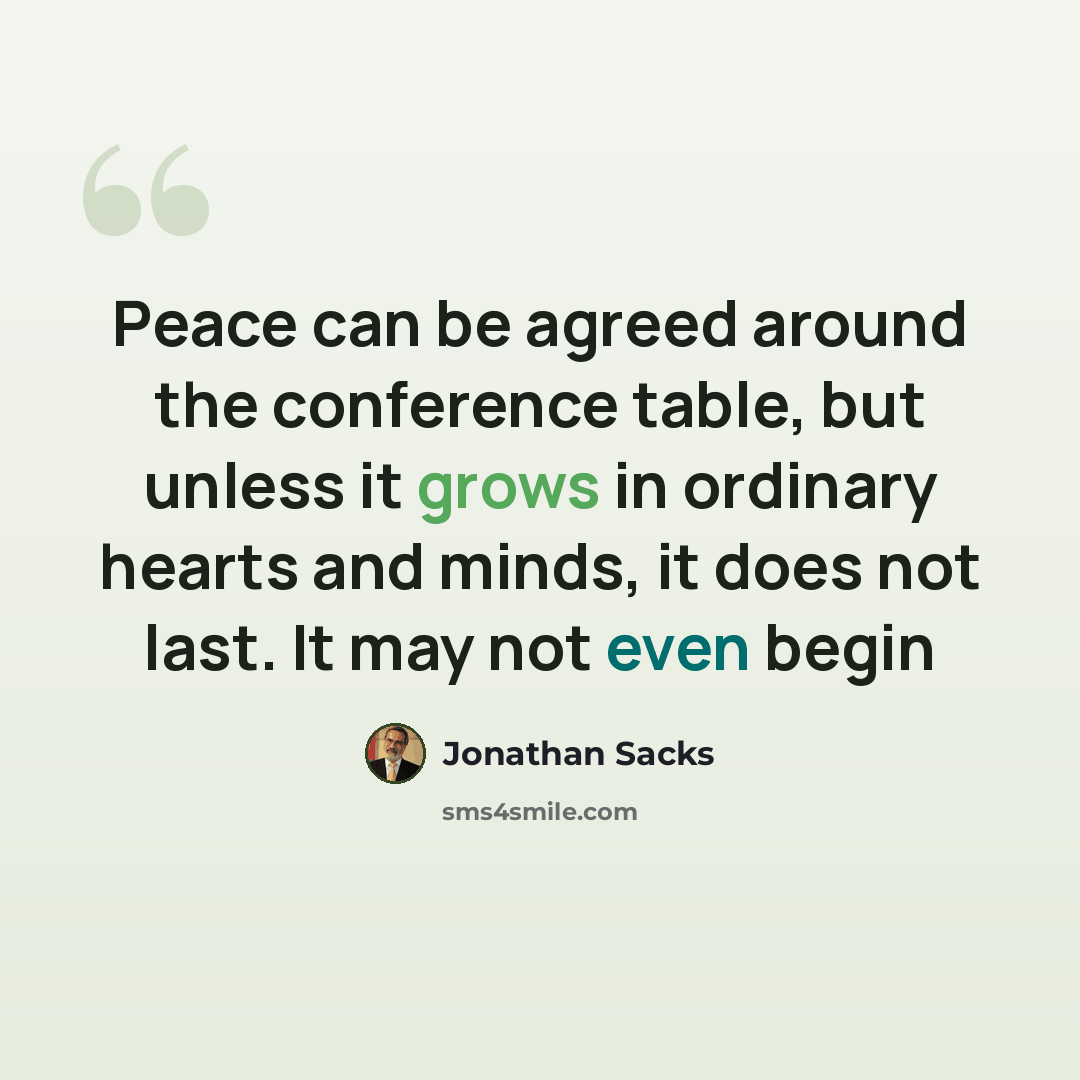 “Peace can be agreed around the conference table, but unless it grows in ordinary hearts and minds, it does not last. It may not even begin” quote by Jonathan Sacks