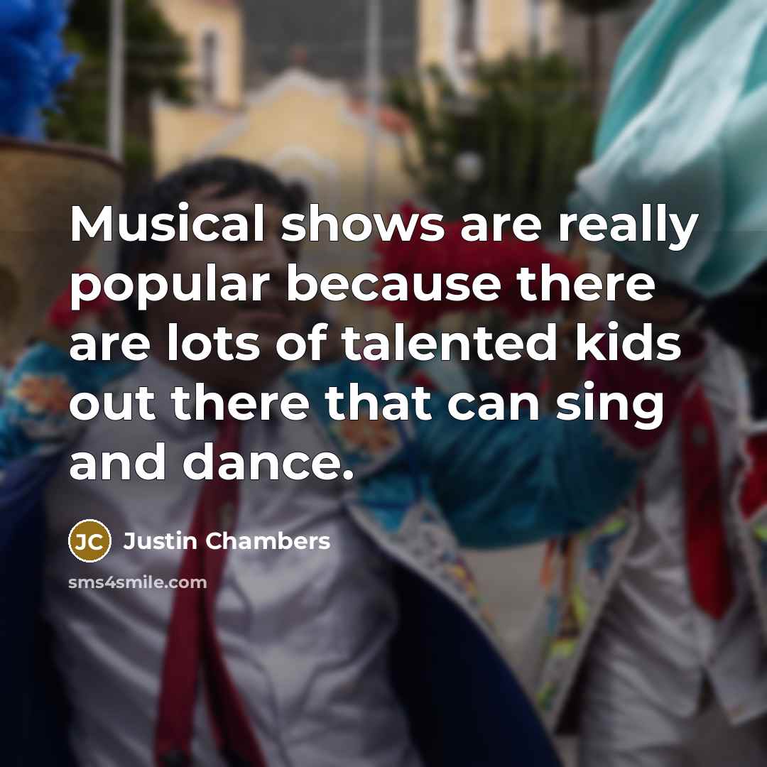 “Musical shows are really popular because there are lots of talented kids out there that can sing and dance.” quote by Justin Chambers