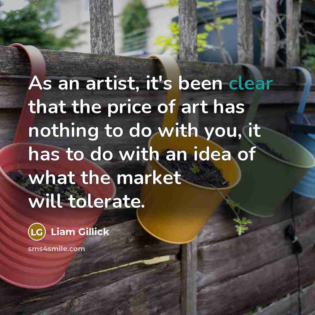 “As an artist, it's been clear that the price of art has nothing to do with you, it has to do with an idea of what the market will tolerate.” quote by Liam Gillick