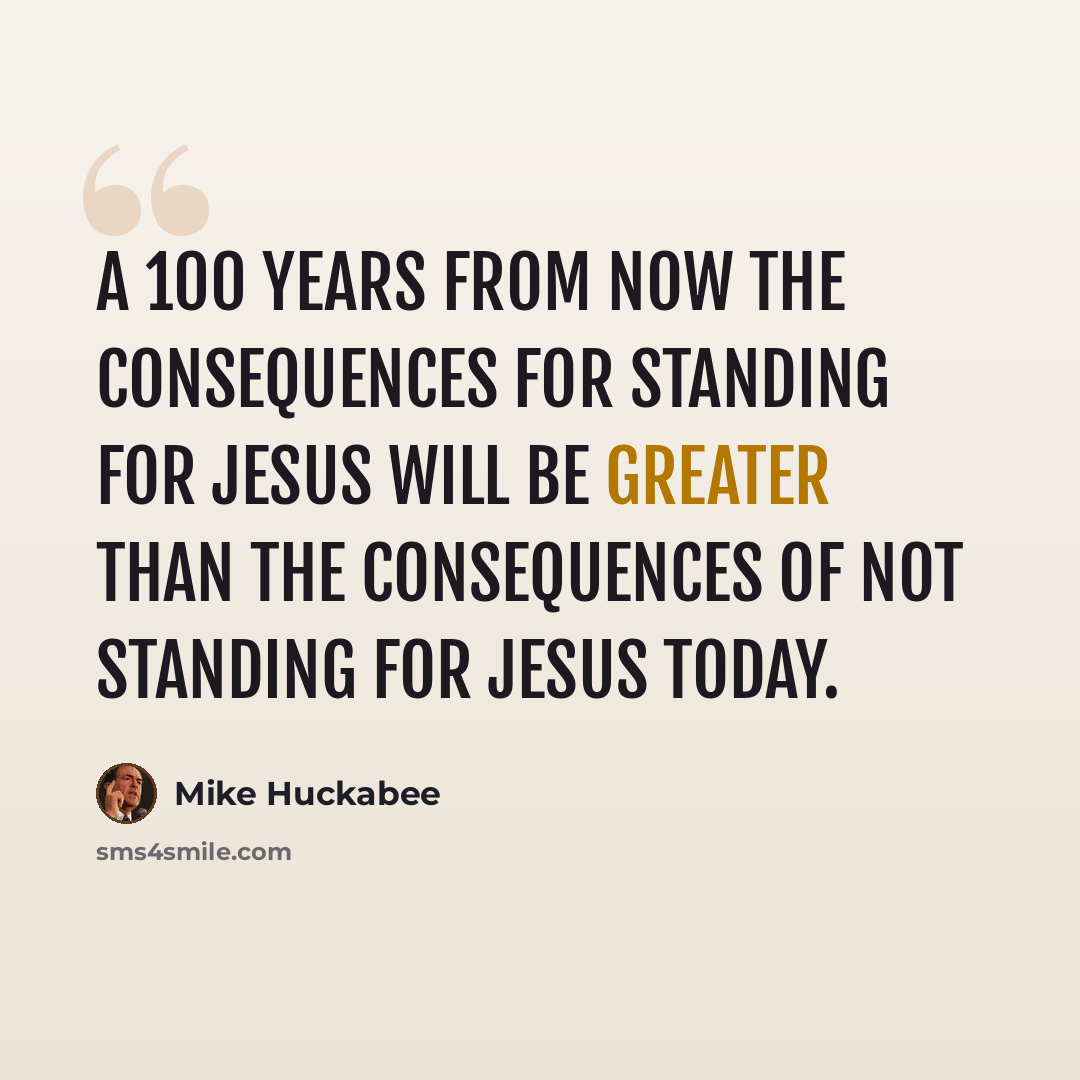 “A 100 years from now the consequences for standing for Jesus will be greater than the consequences of not standing for Jesus today.” quote by Mike Huckabee