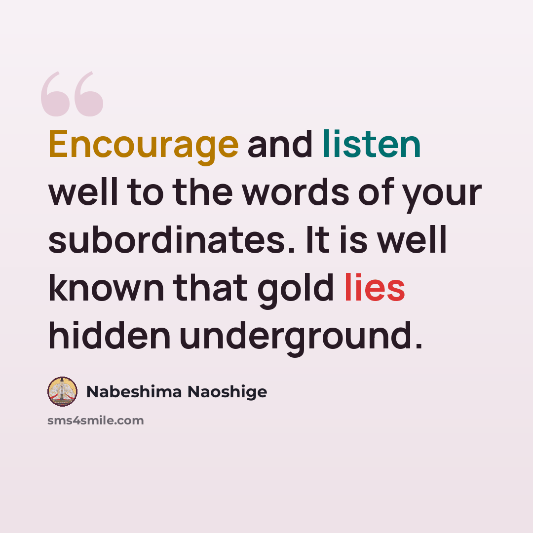“Encourage and listen well to the words of your subordinates. It is well known that gold lies hidden underground.” quote by Nabeshima Naoshige