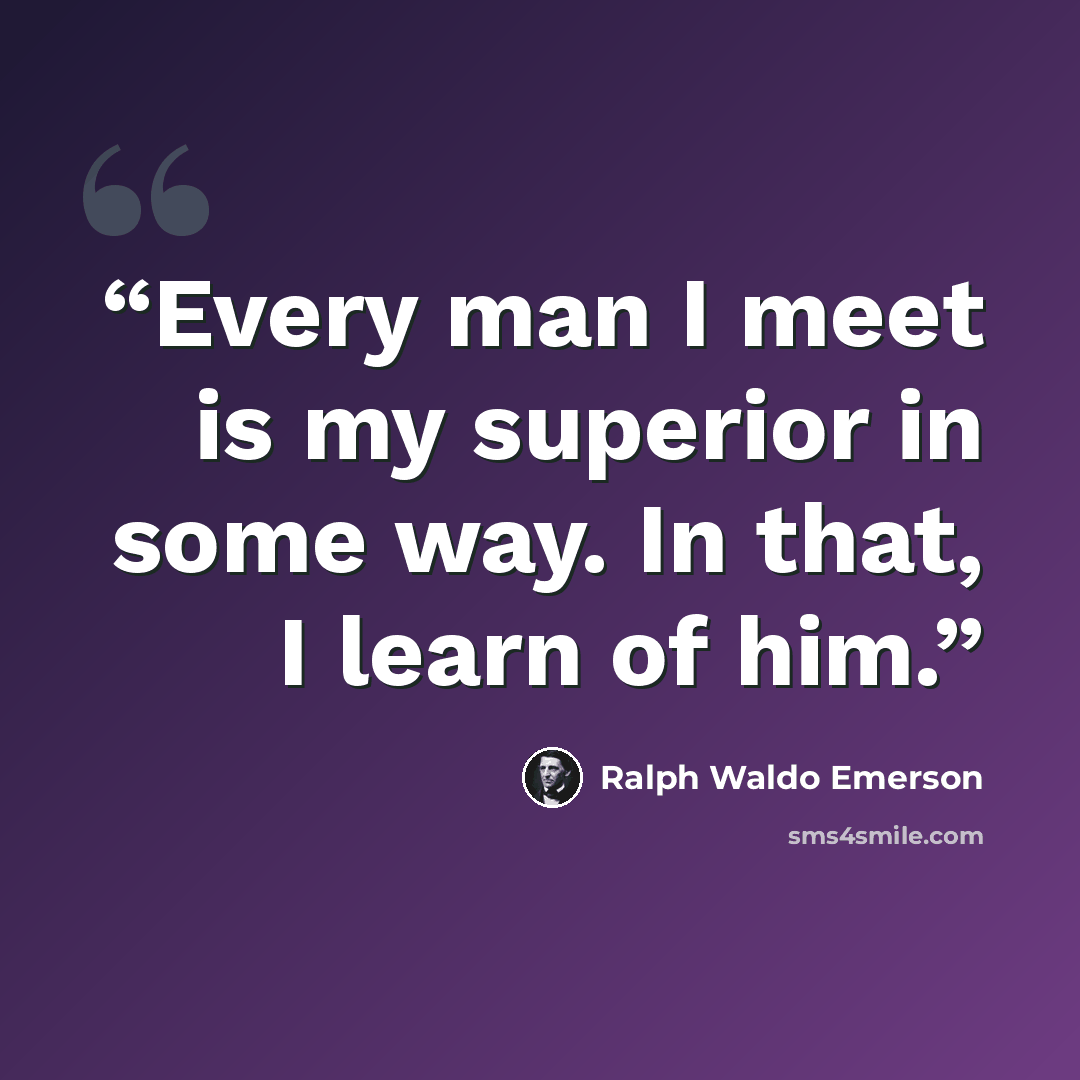 “Every man I meet is my superior in some way. In that, I learn of him.” quote by Ralph Waldo Emerson