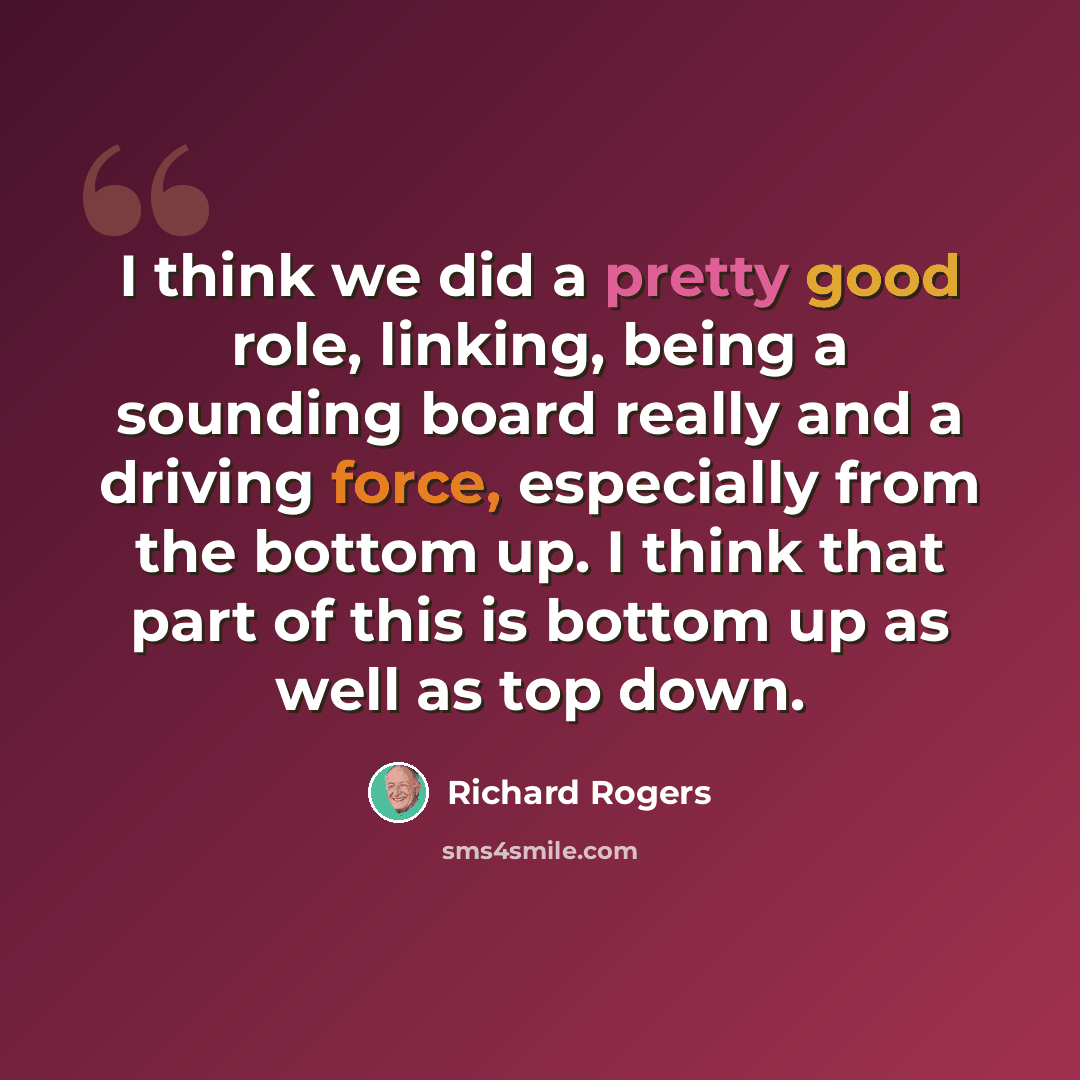 “I think we did a pretty good role, linking, being a sounding board really and a driving force, especially from the bottom up. I think that part of this is bottom up as well as top down.” quote by Richard Rogers