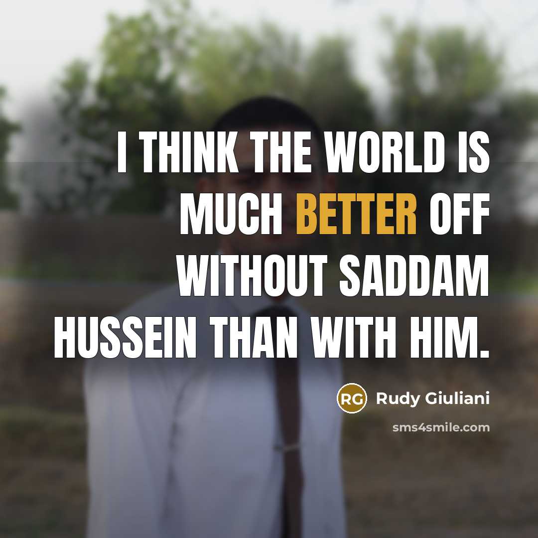 “I think the world is much better off without Saddam Hussein than with him.” quote by Rudy Giuliani