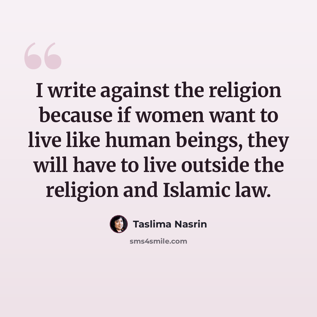 “I write against the religion because if women want to live like human beings, they will have to live outside the religion and Islamic law.” quote by Taslima Nasrin