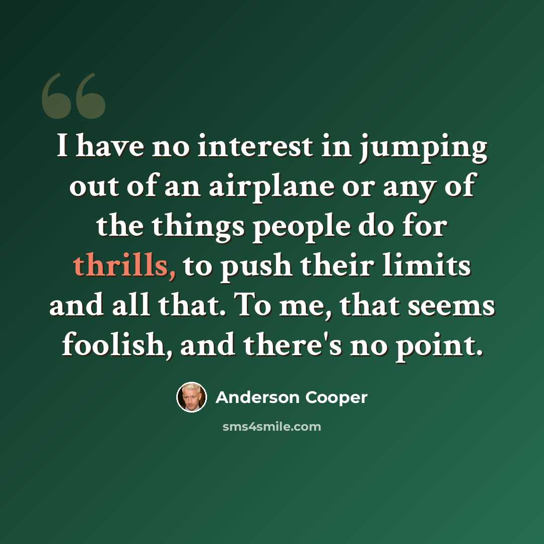 “I have no interest in jumping out of an airplane or any of the things people do for thrills, to push their limits and all that. To me, that seems foolish, and there's no point.” quote by Anderson Cooper