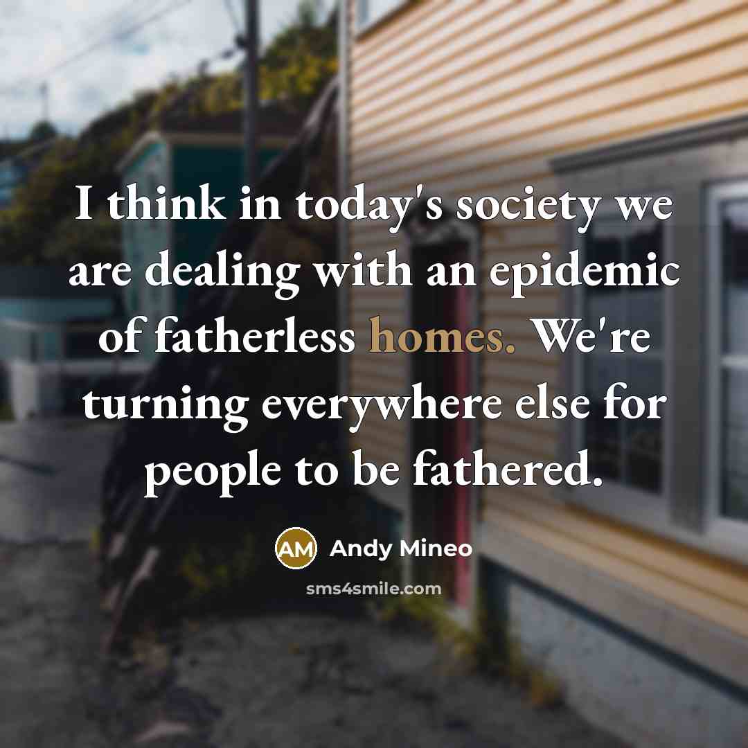 “I think in today's society we are dealing with an epidemic of fatherless homes. We're turning everywhere else for people to be fathered.” quote by Andy Mineo