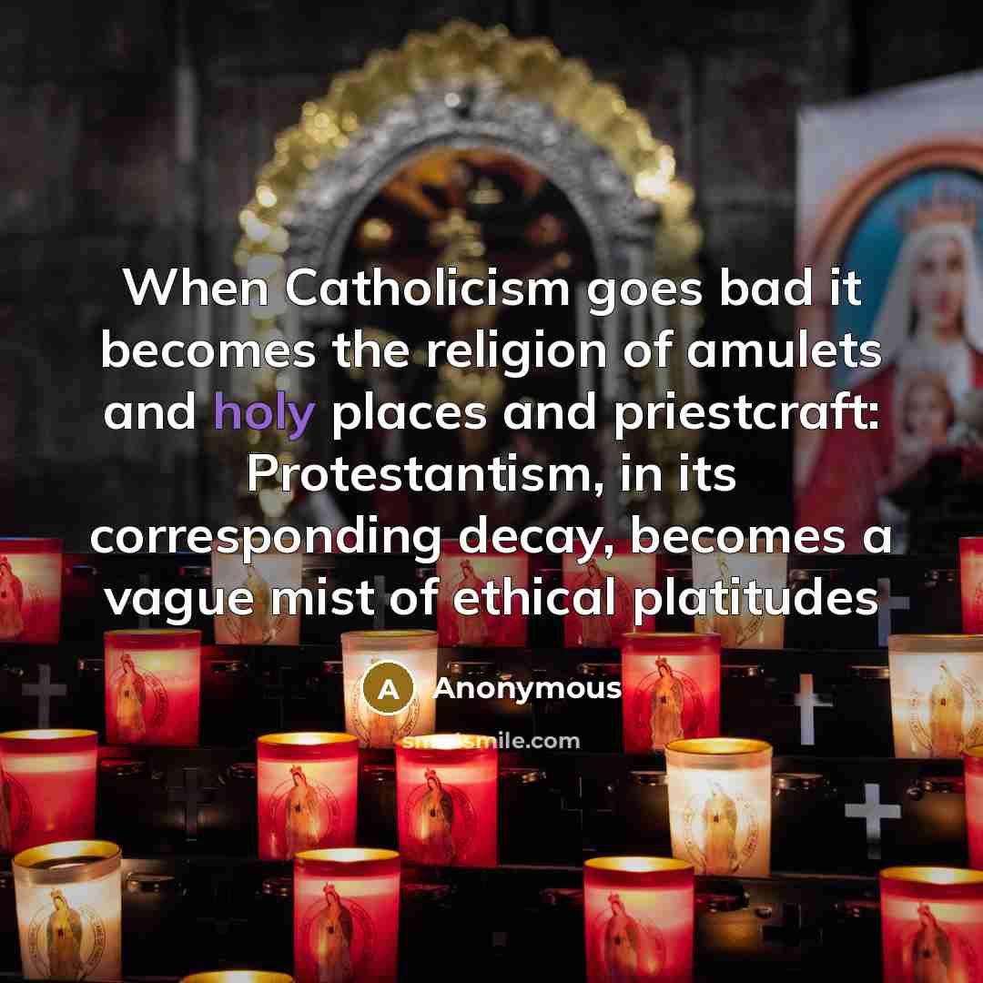 “When Catholicism goes bad it becomes the religion of amulets and holy places and priestcraft: Protestantism, in its corresponding decay, becomes a vague mist of ethical platitudes” quote by Anonymous