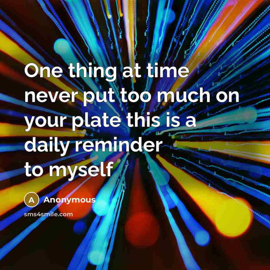 “One thing at time never put too much on your plate this is a daily reminder to myself” quote by Anonymous