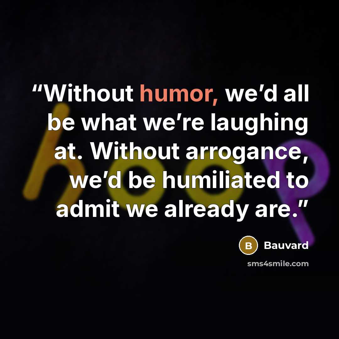 “Without humor, we’d all be what we’re laughing at. Without arrogance, we’d be humiliated to admit we already are.” quote by Bauvard