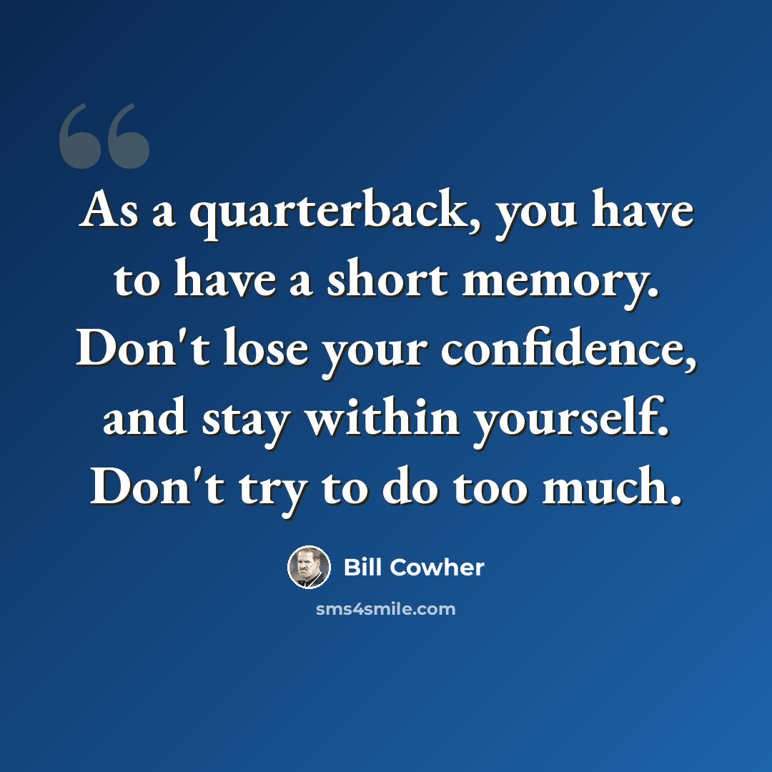 “As a quarterback, you have to have a short memory. Don't lose your confidence, and stay within yourself. Don't try to do too much.” quote by Bill Cowher