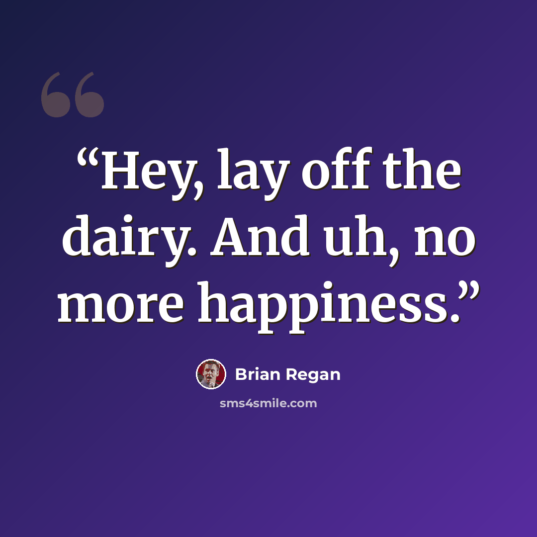 “Hey, lay off the dairy. And uh, no more happiness.” quote by Brian Regan