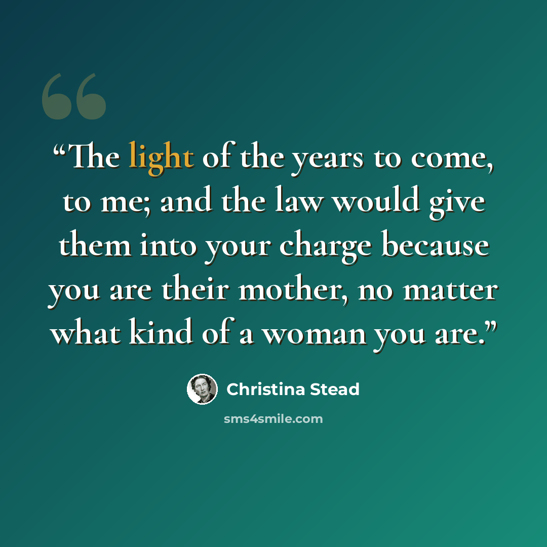“The light of the years to come, to me; and the law would give them into your charge because you are their mother, no matter what kind of a woman you are.” quote by Christina Stead