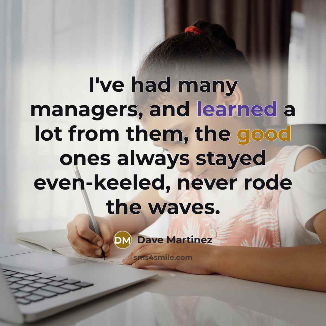 “I've had many managers, and learned a lot from them, the good ones always stayed even-keeled, never rode the waves.” quote by Dave Martinez