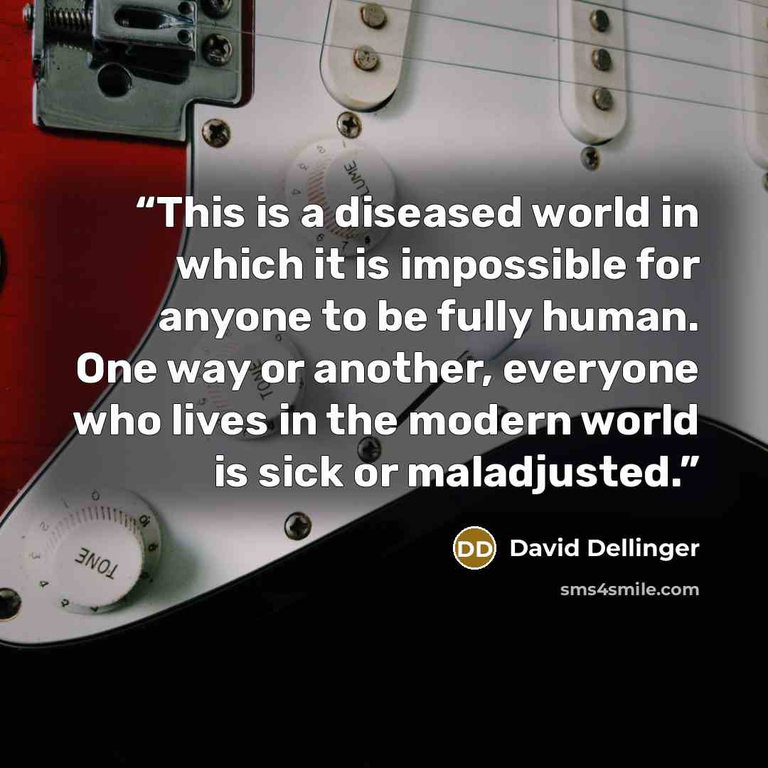 “This is a diseased world in which it is impossible for anyone to be fully human. One way or another, everyone who lives in the modern world is sick or maladjusted.” quote by David Dellinger
