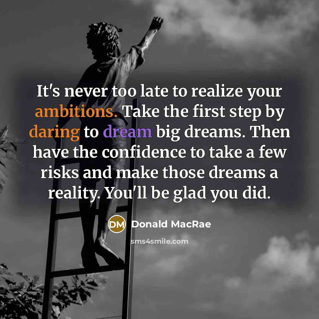 “It's never too late to realize your ambitions. Take the first step by daring to dream big dreams. Then have the confidence to take a few risks and make those dreams a reality. You'll be glad you did.” quote by Donald MacRae