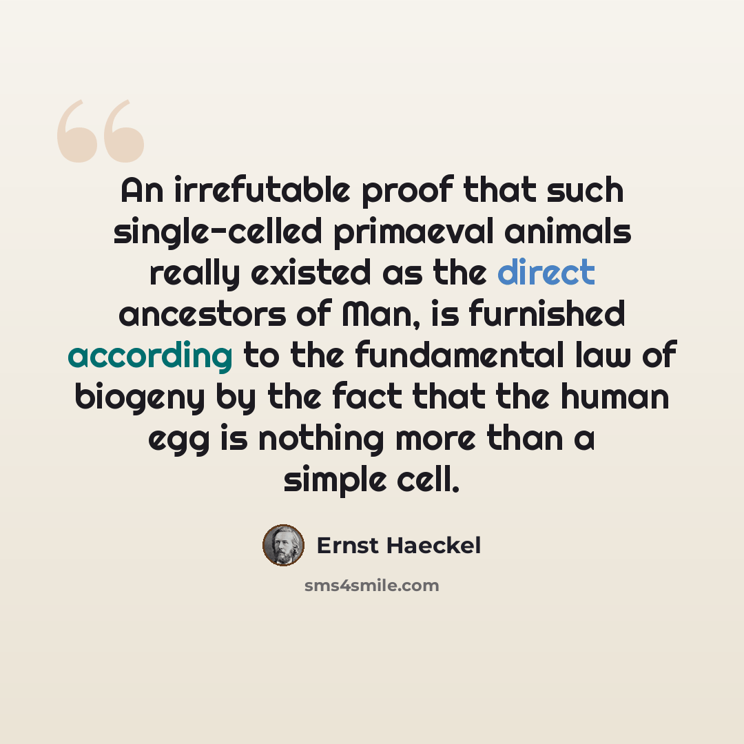 “An irrefutable proof that such single-celled primaeval animals really existed as the direct ancestors of Man, is furnished according to the fundamental law of biogeny by the fact that the human egg is nothing more than a simple cell.” quote by Ernst Haeckel
