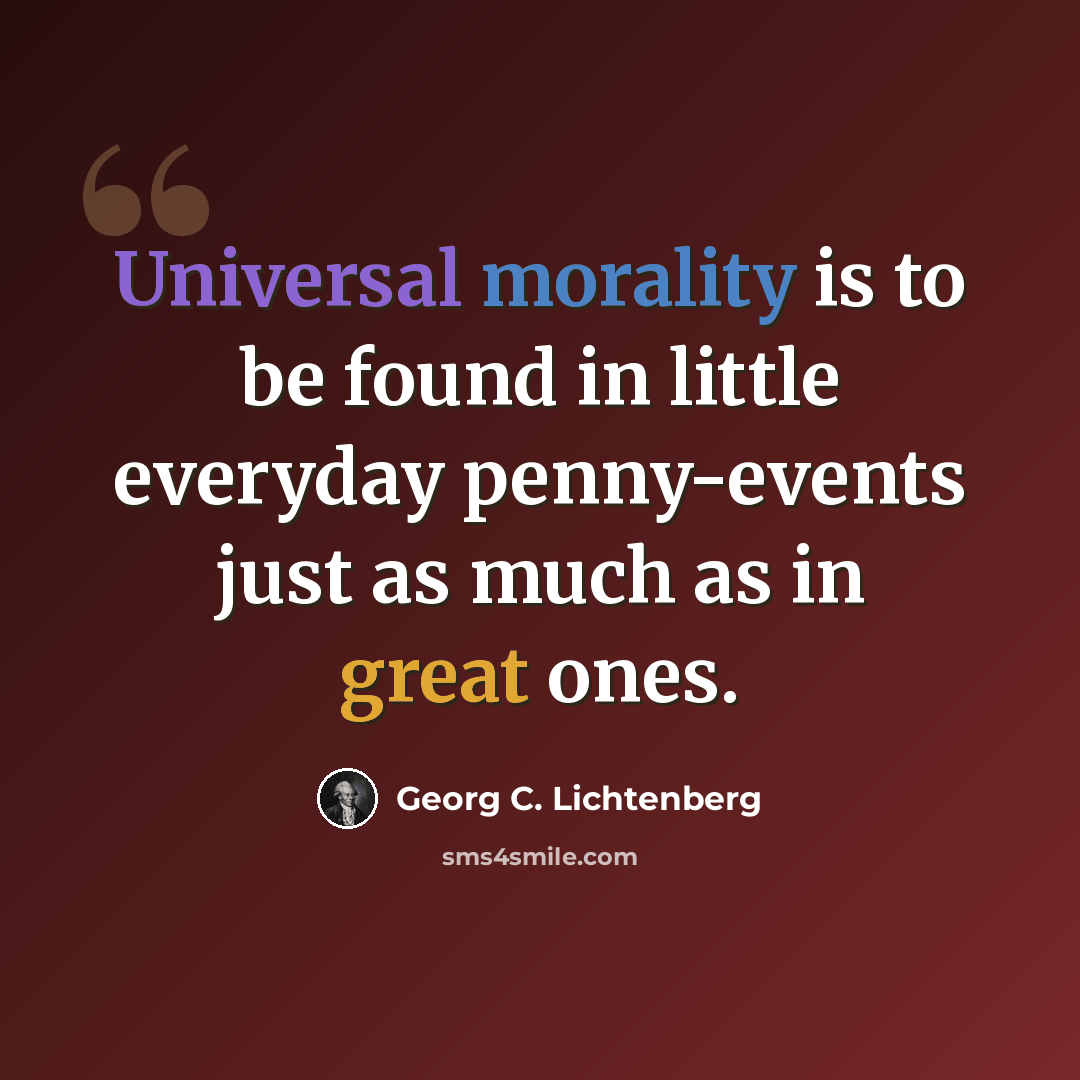 “Universal morality is to be found in little everyday penny-events just as much as in great ones.” quote by Georg C. Lichtenberg